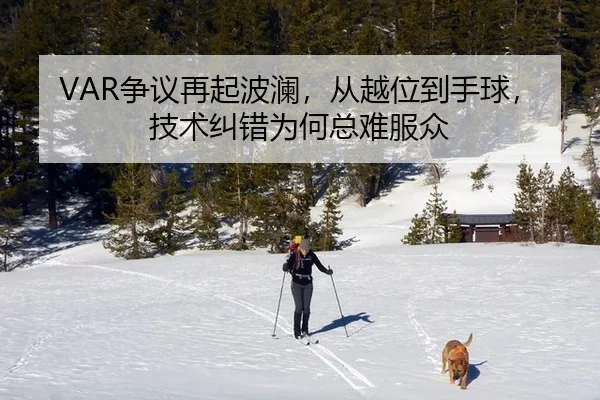VAR争议再起波澜，从越位到手球，技术纠错为何总难服众（hth）